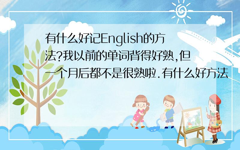 有什么好记English的方法?我以前的单词背得好熟,但一个月后都不是很熟啦.有什么好方法