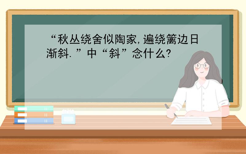 “秋丛绕舍似陶家,遍绕篱边日渐斜.”中“斜”念什么?