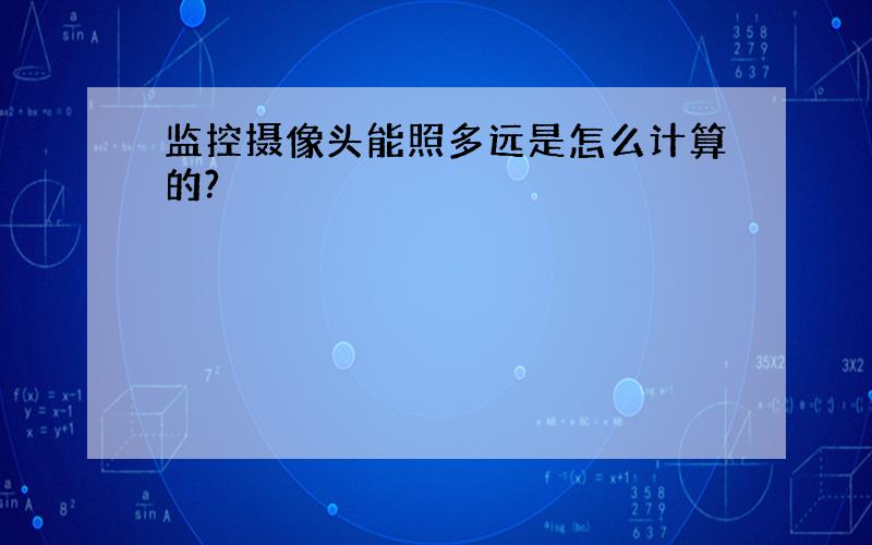 监控摄像头能照多远是怎么计算的?