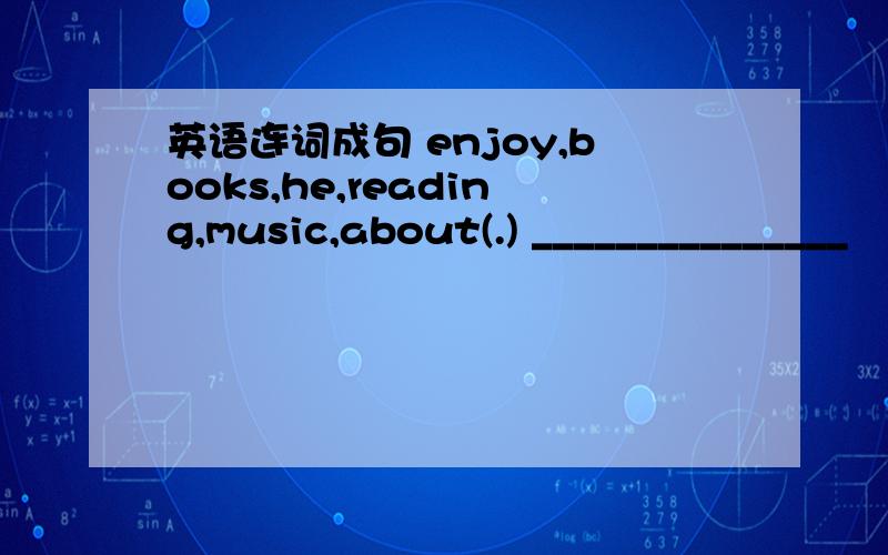 英语连词成句 enjoy,books,he,reading,music,about(.) _______________