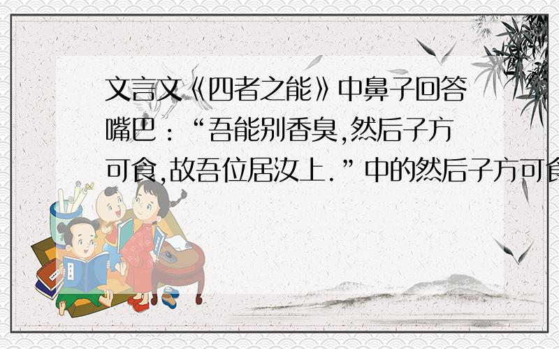 文言文《四者之能》中鼻子回答嘴巴：“吾能别香臭,然后子方可食,故吾位居汝上.”中的然后子方可食是