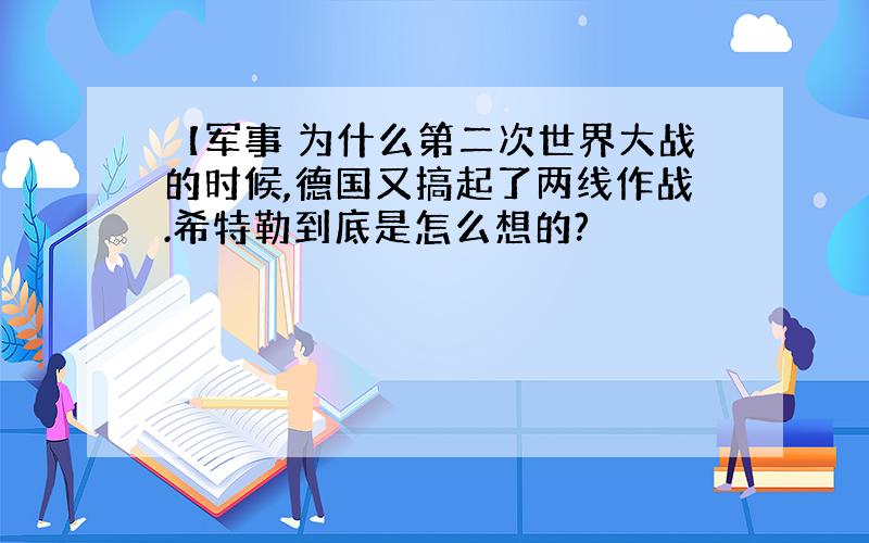 【军事 为什么第二次世界大战的时候,德国又搞起了两线作战.希特勒到底是怎么想的?