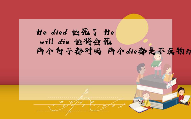 He died 他死了 He will die 他将会死两个句子都对吗 两个die都是不及物动词吗