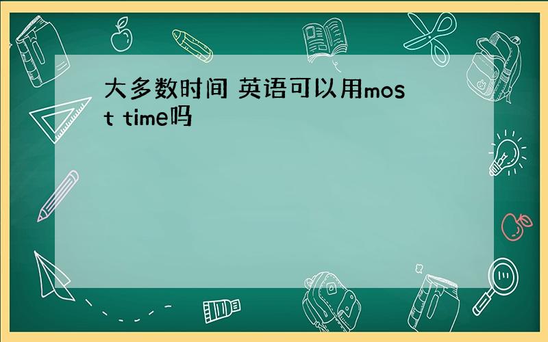 大多数时间 英语可以用most time吗