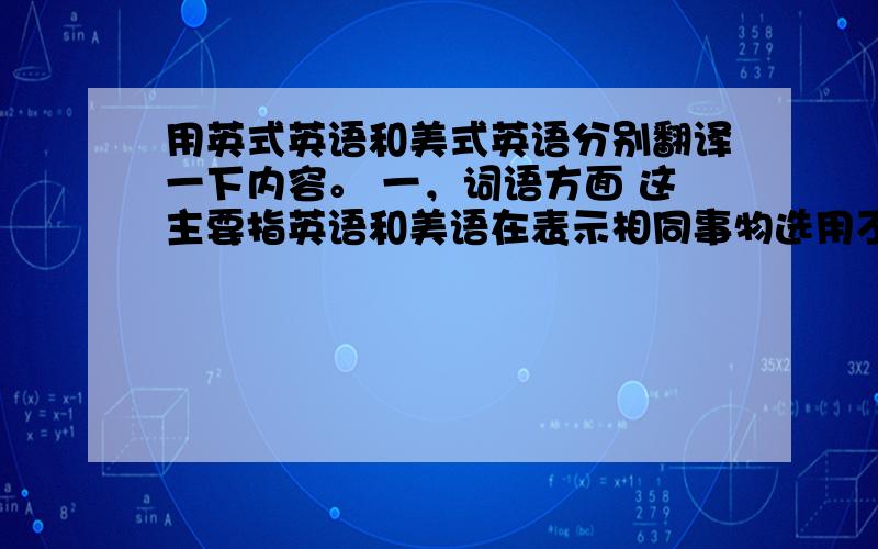 用英式英语和美式英语分别翻译一下内容。 一，词语方面 这主要指英语和美语在表示相同事物选用不同词