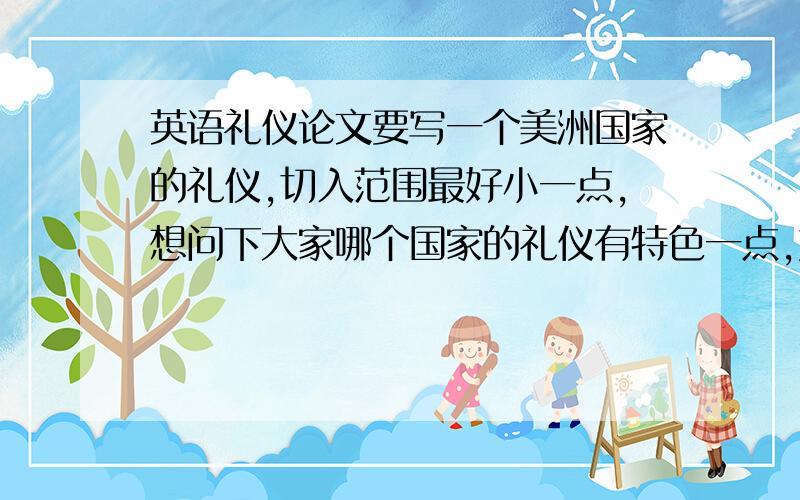 英语礼仪论文要写一个美洲国家的礼仪,切入范围最好小一点,想问下大家哪个国家的礼仪有特色一点,好写一点,是要美洲的国家的，