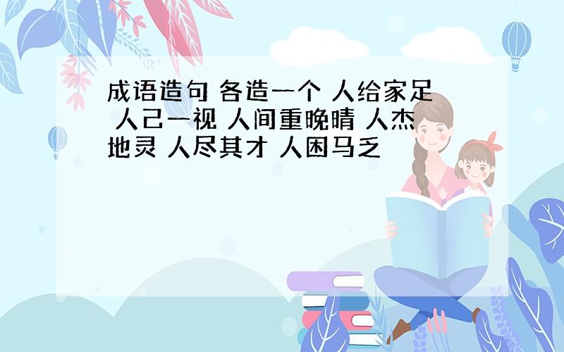 成语造句 各造一个 人给家足 人己一视 人间重晚晴 人杰地灵 人尽其才 人困马乏