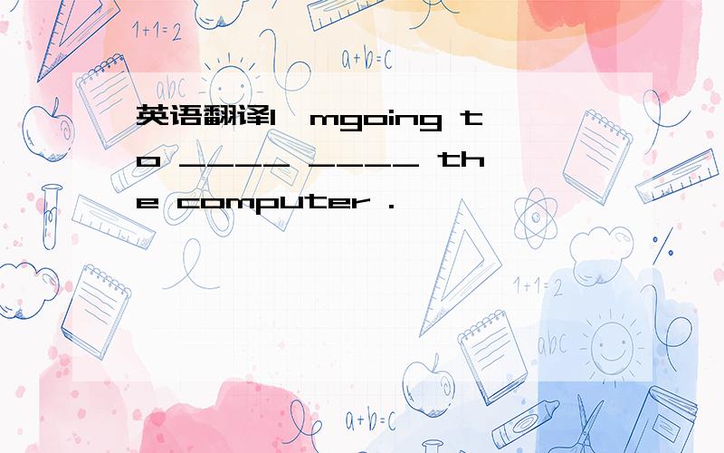 英语翻译I'mgoing to ____ ____ the computer .