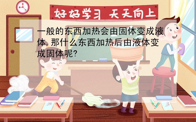 一般的东西加热会由固体变成液体,那什么东西加热后由液体变成固体呢?