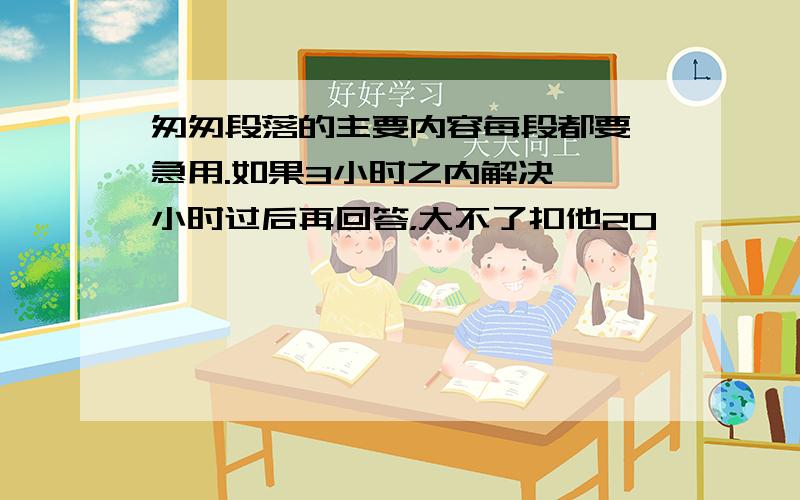 匆匆段落的主要内容每段都要,急用.如果3小时之内解决,一小时过后再回答，大不了扣他20