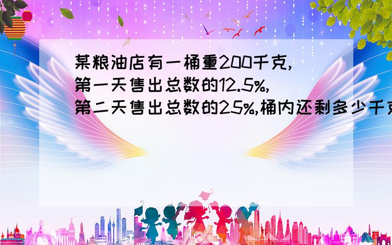 某粮油店有一桶重200千克,第一天售出总数的12.5%,第二天售出总数的25%,桶内还剩多少千克油?