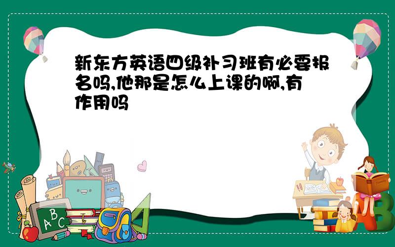 新东方英语四级补习班有必要报名吗,他那是怎么上课的啊,有作用吗