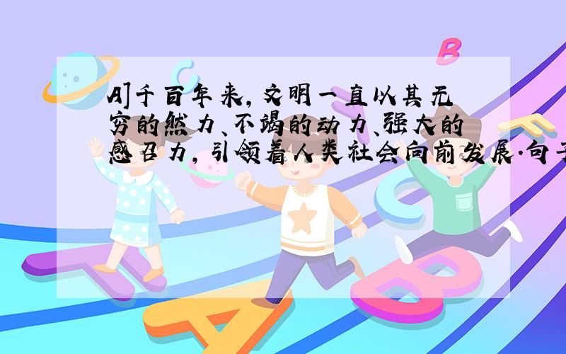 A]千百年来,文明一直以其无穷的然力、不竭的动力、强大的感召力,引领着人类社会向前发展.句子太长,发