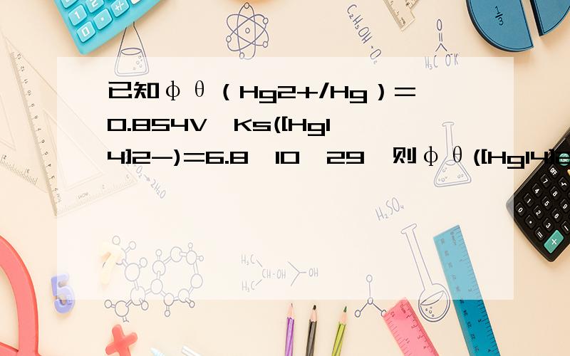 已知φθ（Hg2+/Hg）=0.854V,Ks([HgI4]2-)=6.8*10^29,则φθ([HgI4]2-/Hg)