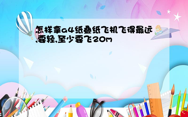 怎样拿a4纸叠纸飞机飞得最远,要轻,至少要飞20m