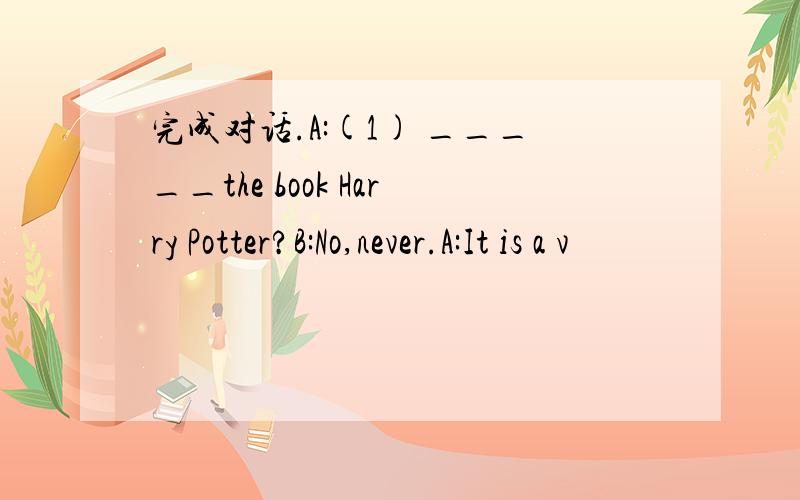 完成对话.A:(1) _____the book Harry Potter?B:No,never.A:It is a v