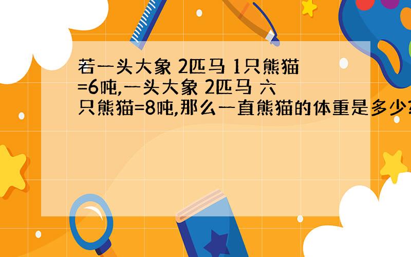 若一头大象 2匹马 1只熊猫=6吨,一头大象 2匹马 六只熊猫=8吨,那么一直熊猫的体重是多少?