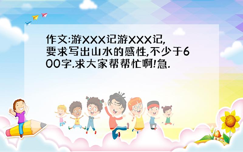 作文:游XXX记游XXX记,要求写出山水的感性,不少于600字.求大家帮帮忙啊!急.