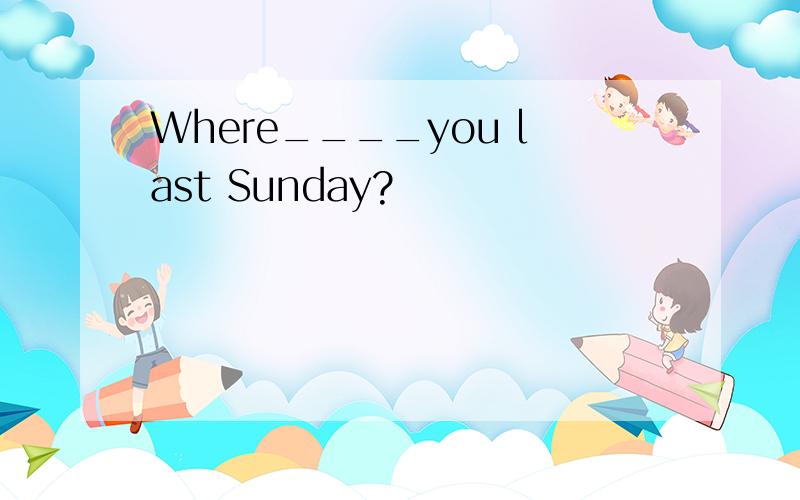 Where____you last Sunday?