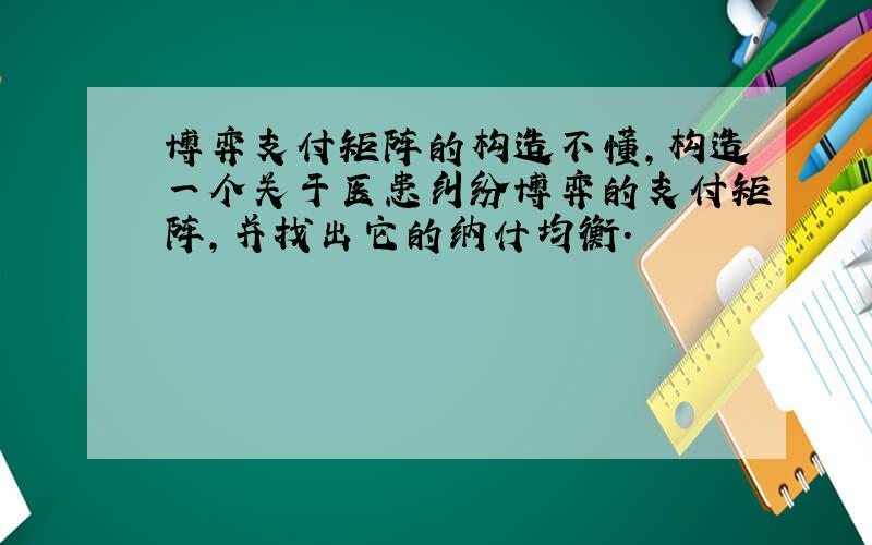 博弈支付矩阵的构造不懂,构造一个关于医患纠纷博弈的支付矩阵,并找出它的纳什均衡.