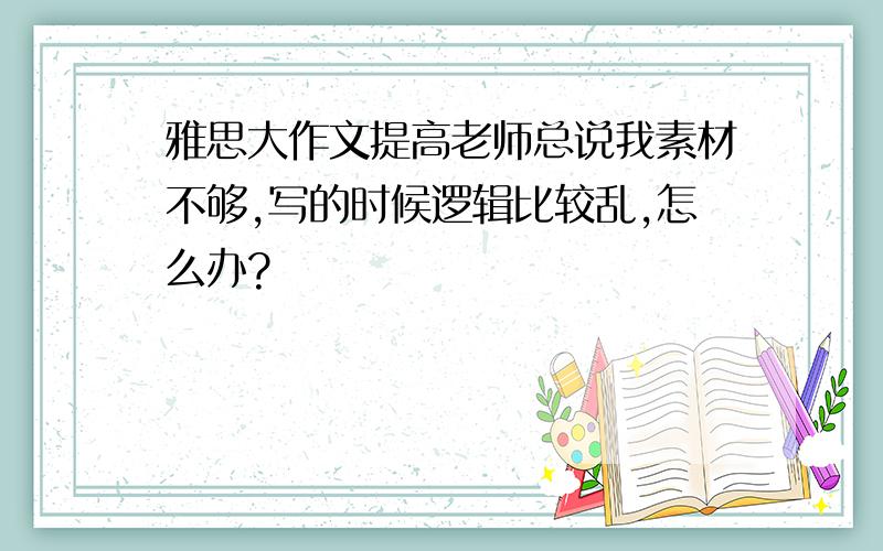 雅思大作文提高老师总说我素材不够,写的时候逻辑比较乱,怎么办?