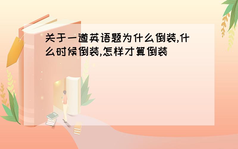 关于一道英语题为什么倒装,什么时候倒装,怎样才算倒装