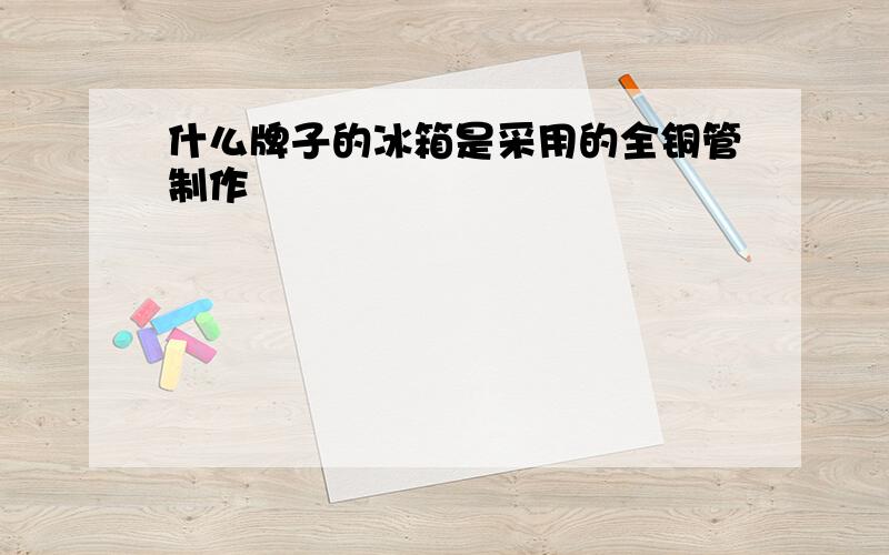 什么牌子的冰箱是采用的全铜管制作