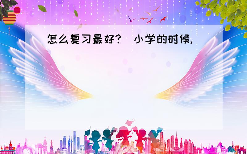 怎么复习最好?（小学的时候,