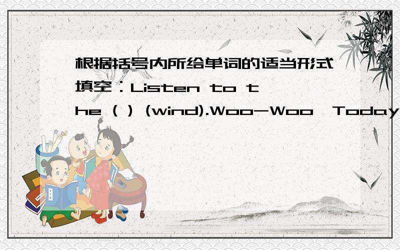 根据括号内所给单词的适当形式填空：Listen to the ( ) (wind).Woo-Woo,Today is a