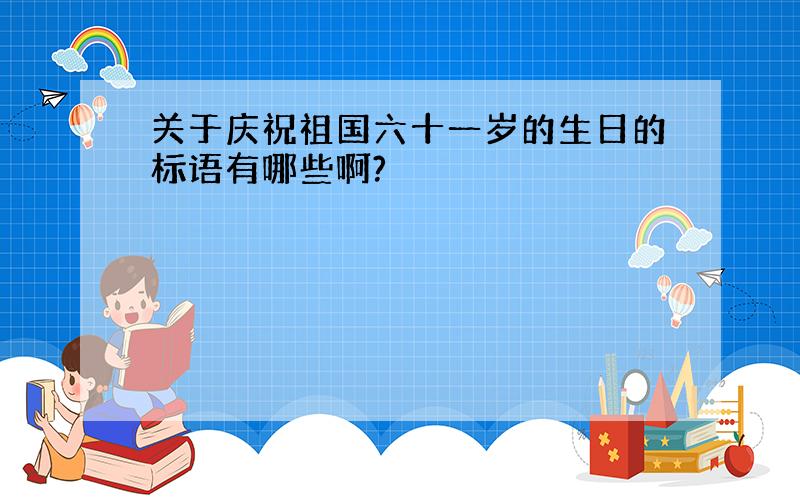 关于庆祝祖国六十一岁的生日的标语有哪些啊?