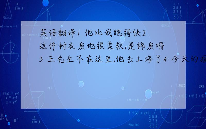 英语翻译1 他比我跑得快2 这件衬衣质地很柔软,是棉质嘚3 王先生不在这里,他去上海了4 今天的报纸上有重要内容5 你见