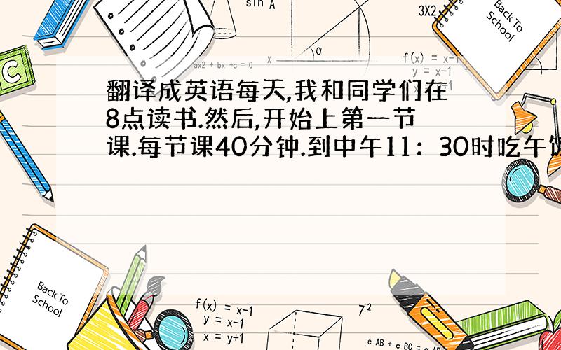 翻译成英语每天,我和同学们在8点读书.然后,开始上第一节课.每节课40分钟.到中午11：30时吃午饭,休息一回,下午接着