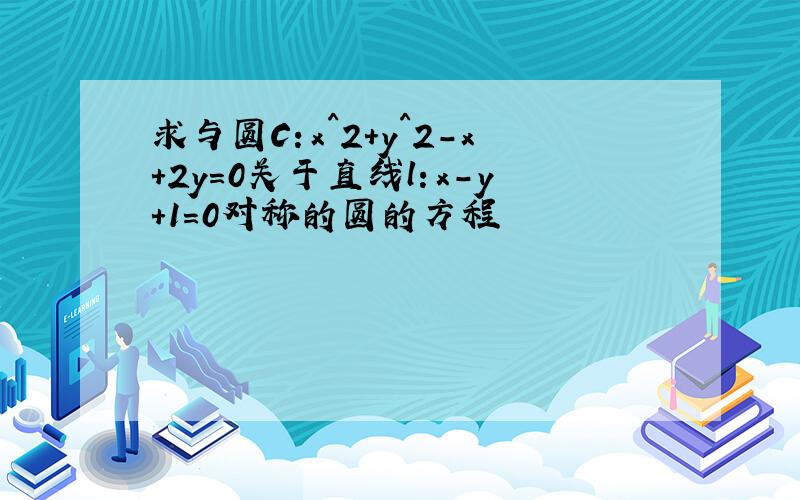 求与圆C：x^2+y^2-x+2y=0关于直线l：x-y+1=0对称的圆的方程