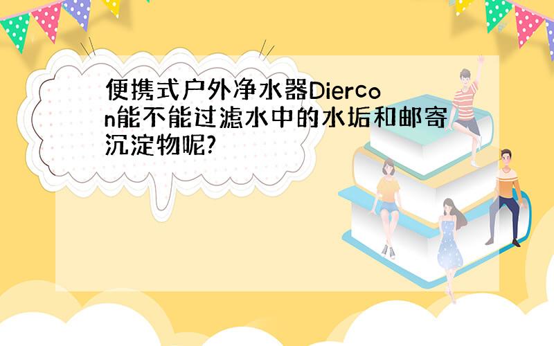 便携式户外净水器Diercon能不能过滤水中的水垢和邮寄沉淀物呢?