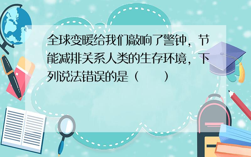 全球变暖给我们敲响了警钟，节能减排关系人类的生存环境，下列说法错误的是（　　）