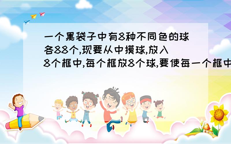 一个黑袋子中有8种不同色的球各88个,现要从中摸球,放入8个框中,每个框放8个球,要使每一个框中的球同色,各框中的球不同