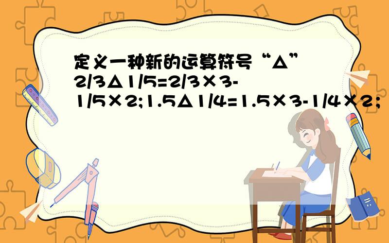 定义一种新的运算符号“△” 2/3△1/5=2/3×3-1/5×2;1.5△1/4=1.5×3-1/4×2；30%△1/