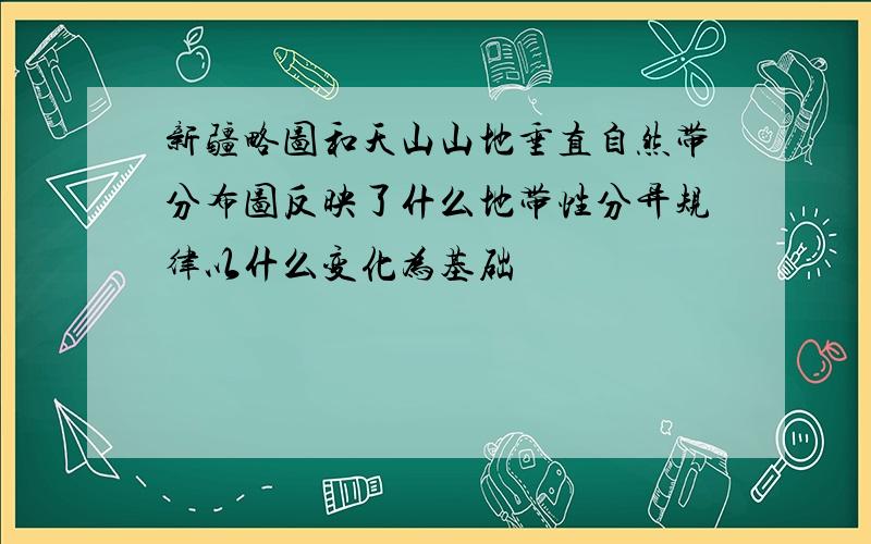 新疆略图和天山山地垂直自然带分布图反映了什么地带性分异规律以什么变化为基础