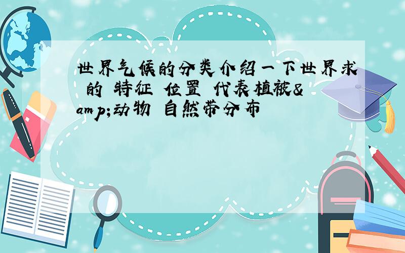 世界气候的分类介绍一下世界求 的 特征 位置 代表植被&动物 自然带分布