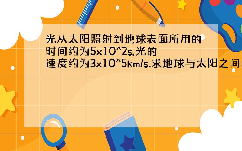 光从太阳照射到地球表面所用的时间约为5x10^2s,光的速度约为3x10^5km/s.求地球与太阳之间的距离