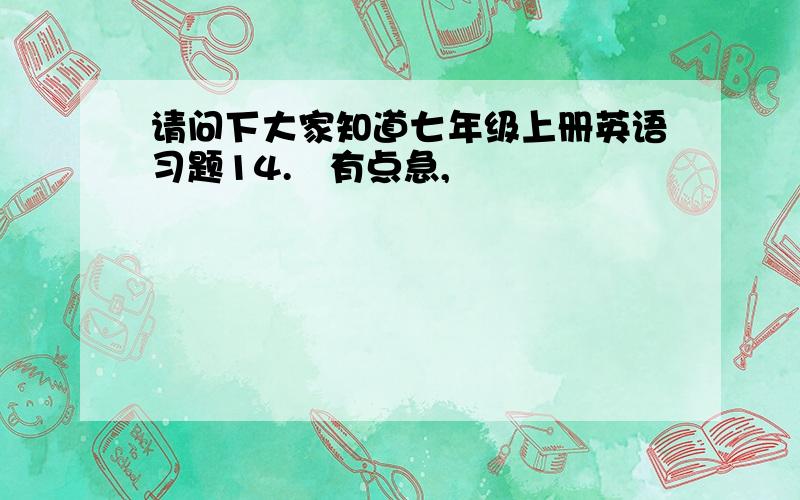 请问下大家知道七年级上册英语习题14.　有点急,