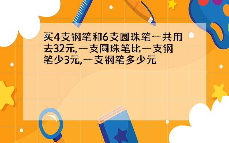 买4支钢笔和6支圆珠笔一共用去32元,一支圆珠笔比一支钢笔少3元,一支钢笔多少元