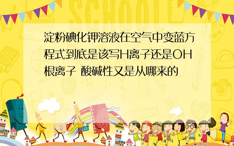 淀粉碘化钾溶液在空气中变蓝方程式到底是该写H离子还是OH根离子 酸碱性又是从哪来的