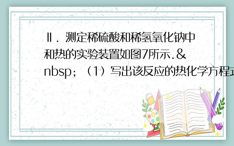 Ⅱ．测定稀硫酸和稀氢氧化钠中和热的实验装置如图7所示.  （1）写出该反应的热化学方程式（中和热为57.3&n