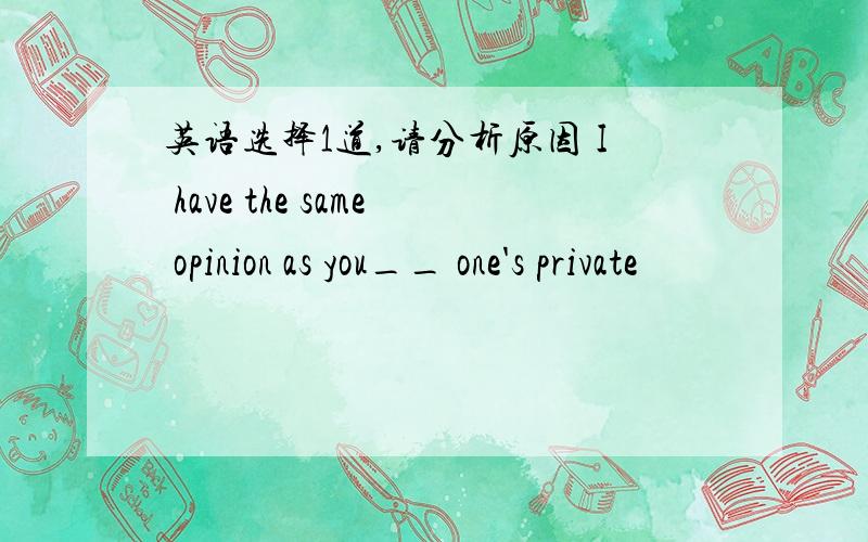 英语选择1道,请分析原因 I have the same opinion as you__ one's private