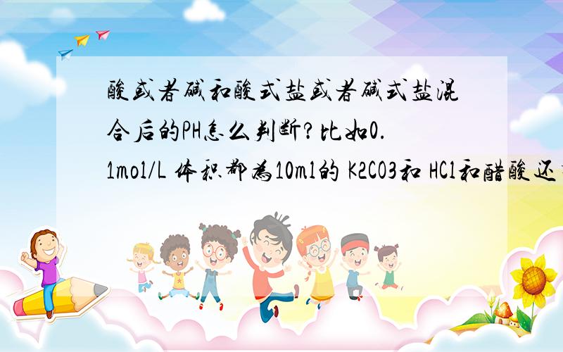 酸或者碱和酸式盐或者碱式盐混合后的PH怎么判断?比如0.1mol/L 体积都为10ml的 K2CO3和 HCl和醋酸还有