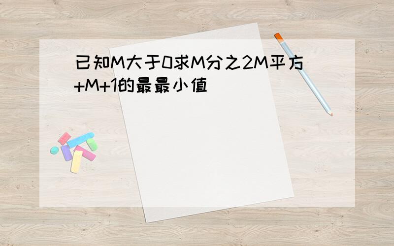 已知M大于0求M分之2M平方+M+1的最最小值