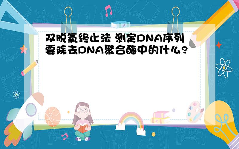 双脱氧终止法 测定DNA序列要除去DNA聚合酶中的什么?