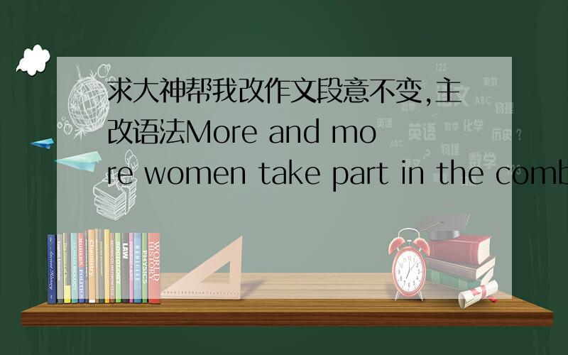 求大神帮我改作文段意不变,主改语法More and more women take part in the combat