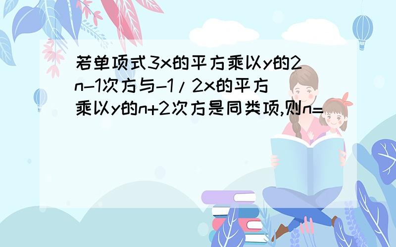 若单项式3x的平方乘以y的2n-1次方与-1/2x的平方乘以y的n+2次方是同类项,则n=_____